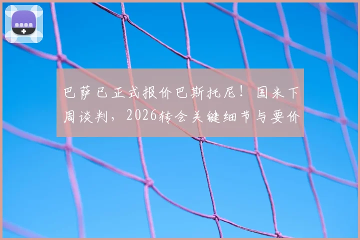 巴萨已正式报价巴斯托尼！国米下周谈判，2026转会关键细节与要价前瞻