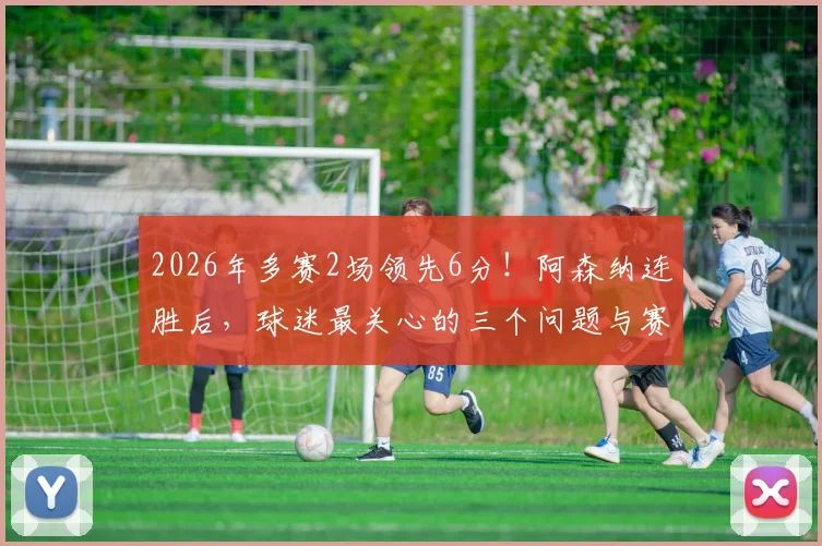 2026年多赛2场领先6分！阿森纳连胜后，球迷最关心的三个问题与赛程解析