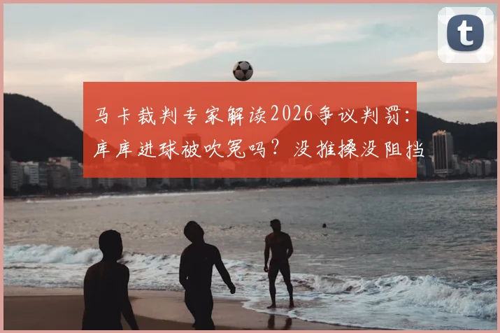 马卡裁判专家解读2026争议判罚：库库进球被吹冤吗？没推搡没阻挡门将为何无效