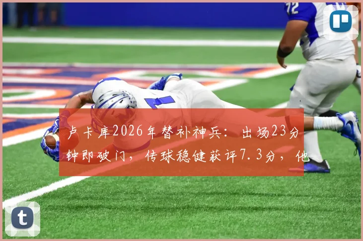 卢卡库2026年替补神兵:出场23分钟即破门,传球稳健获评7.3分,他的高效秘诀是什么?