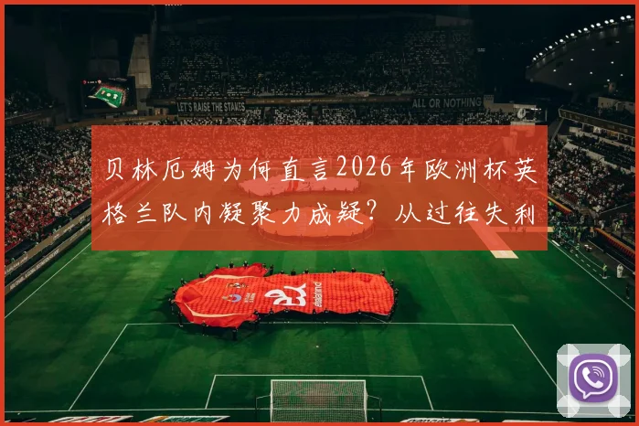 贝林厄姆为何直言2026年欧洲杯英格兰队内凝聚力成疑？从过往失利到未来的挑战全解析