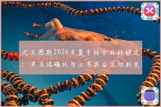 尤文图斯2026年夏季转会目标锁定:罗马诺确认与土耳其后卫切利克达成原则协议,转会流程解析