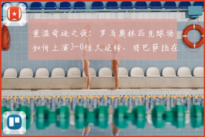 重温奇迹之夜：罗马奥林匹克球场如何上演3-0惊天逆转，将巴萨挡在2026欧冠四强门外