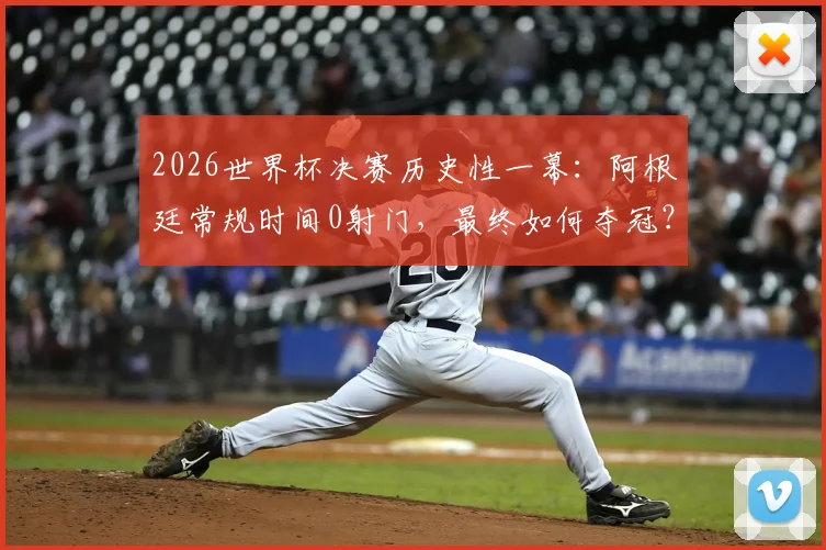 2026世界杯决赛历史性一幕：阿根廷常规时间0射门，最终如何夺冠？深度复盘战术与争议
