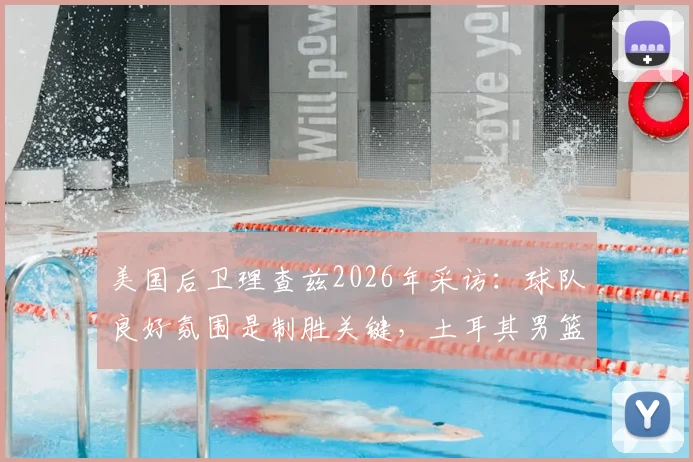 美国后卫理查兹2026年采访：球队良好氛围是制胜关键，土耳其男篮意外提前出局引发反思