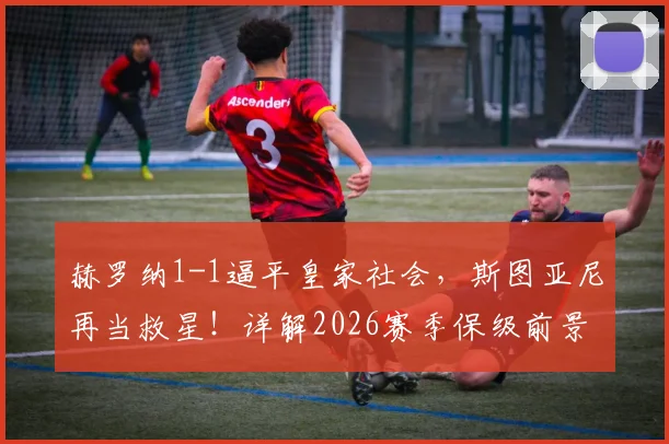 赫罗纳1-1逼平皇家社会,斯图亚尼再当救星!详解2026赛季保级前景与球队关键先生