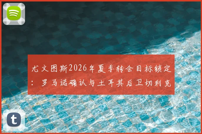 尤文图斯2026年夏季转会目标锁定：罗马诺确认与土耳其后卫切利克达成原则协议，转会流程解析