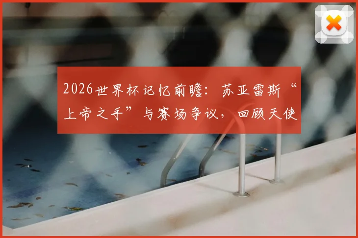 2026世界杯记忆前瞻：苏亚雷斯“上帝之手”与赛场争议，回顾天使与魔鬼并存的复杂传奇
