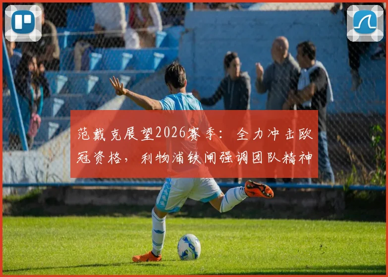 范戴克展望2026赛季：全力冲击欧冠资格，利物浦铁闸强调团队精神与三分的重要性