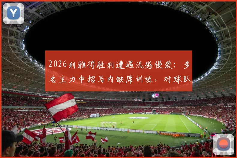 2026利雅得胜利遭遇流感侵袭:多名主力中招马内缺席训练,对球队备战影响几何?