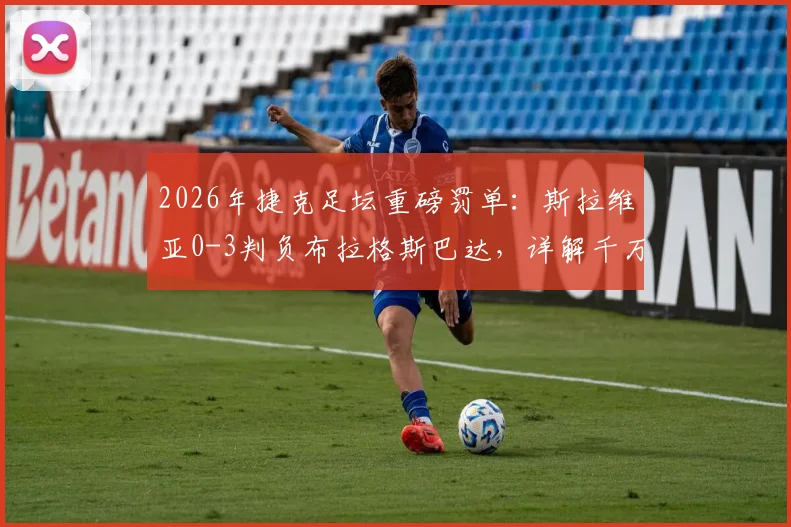 2026年捷克足坛重磅罚单：斯拉维亚0-3判负布拉格斯巴达，详解千万克朗罚款背后的违规争议与联赛规则
