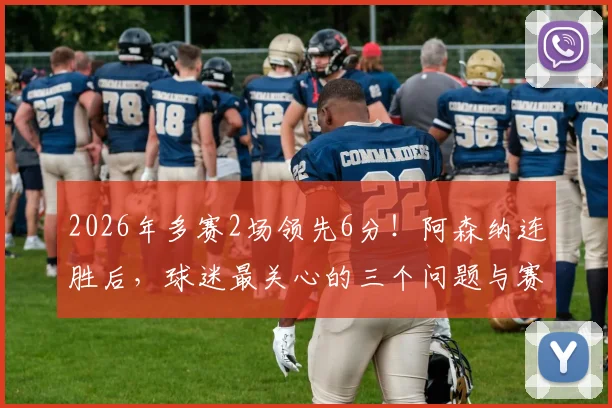 2026年多赛2场领先6分!阿森纳连胜后,球迷最关心的三个问题与赛程解析