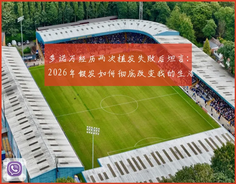 多诺万经历两次植发失败后坦言：2026年假发如何彻底改变我的生活？找回自信年轻感