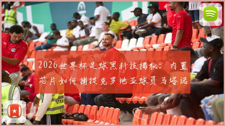 2026世界杯足球黑科技揭秘：内置芯片如何捕捉克罗地亚球员马塔诺维奇关键接触，改变比赛判罚