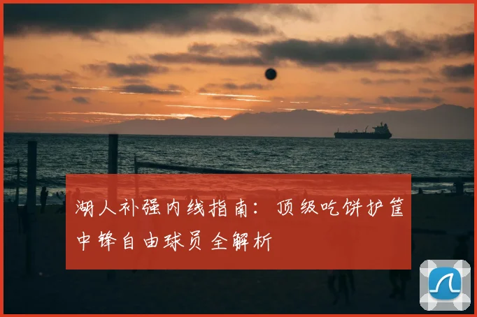 湖人补强内线指南：顶级吃饼护筐中锋自由球员全解析