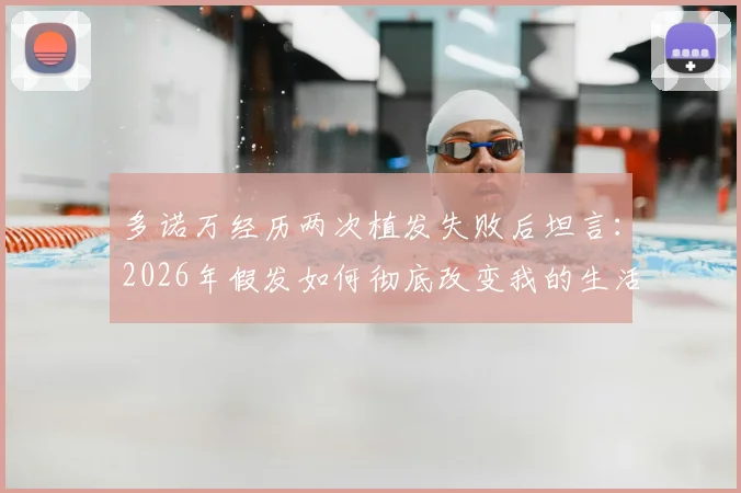 多诺万经历两次植发失败后坦言:2026年假发如何彻底改变我的生活?找回自信年轻感
