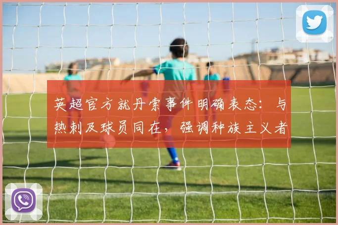 英超官方就丹索事件明确表态：与热刺及球员同在，强调种族主义者非真球迷