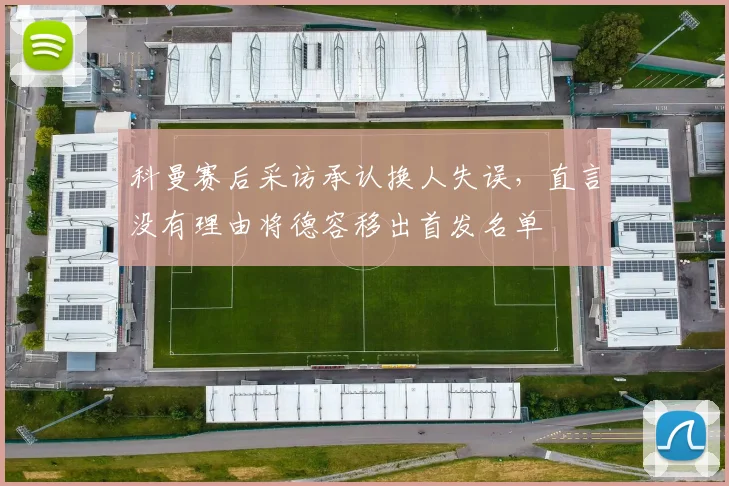 科曼赛后采访承认换人失误，直言没有理由将德容移出首发名单