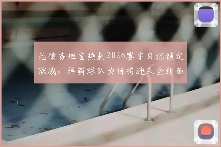范德芬坦言热刺2026赛季目标锁定欧战，详解球队为何将迎来全新面貌与战术打法