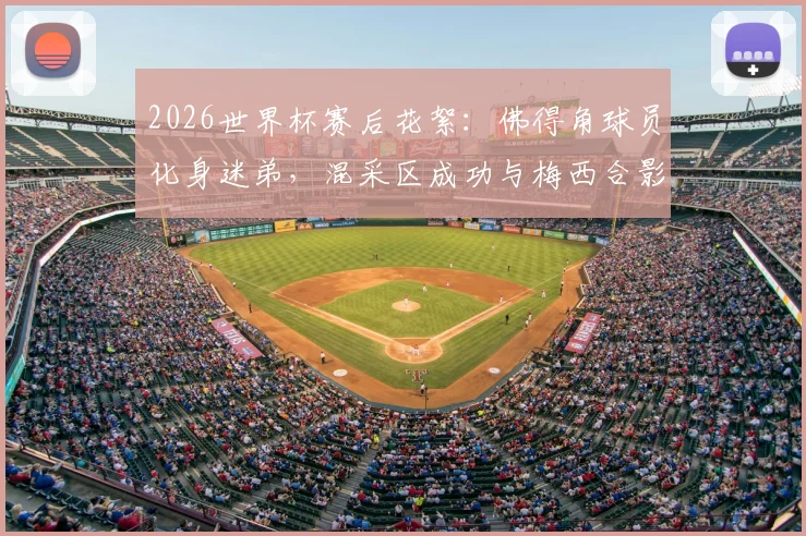 2026世界杯赛后花絮:佛得角球员化身迷弟,混采区成功与梅西合影引热议