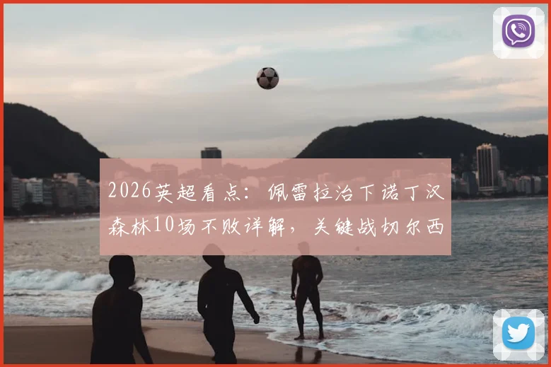2026英超看点：佩雷拉治下诺丁汉森林10场不败详解，关键战切尔西回顾与赛季前瞻