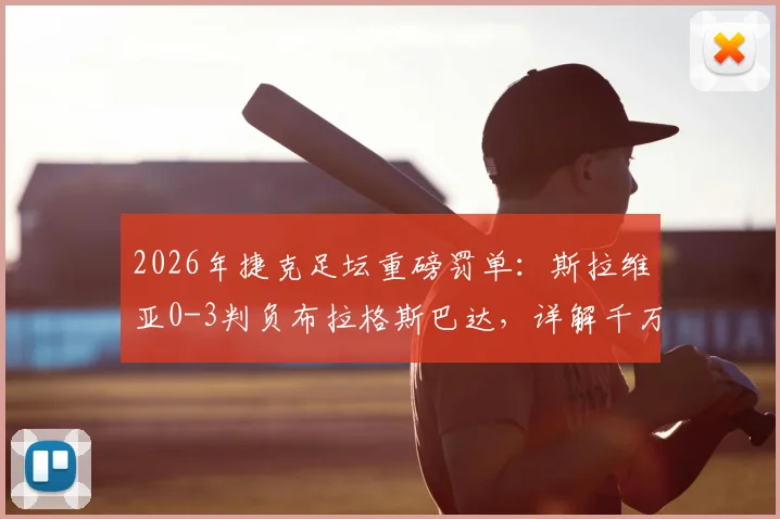 2026年捷克足坛重磅罚单:斯拉维亚0-3判负布拉格斯巴达,详解千万克朗罚款背后的违规争议与联赛规则
