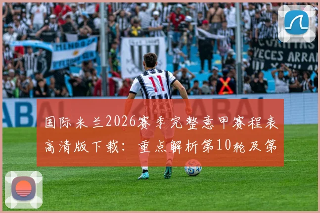 国际米兰2026赛季完整意甲赛程表高清版下载:重点解析第10轮及第24轮两场米兰德比,附关键赛程节点分析