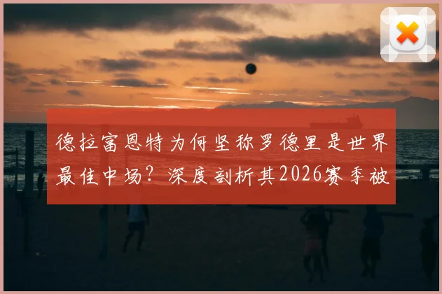 德拉富恩特为何坚称罗德里是世界最佳中场？深度剖析其2026赛季被低估的赛场价值与核心作用