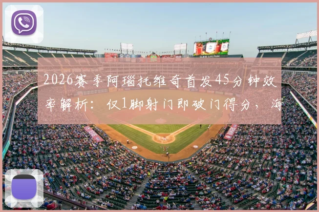 2026赛季阿瑙托维奇首发45分钟效率解析：仅1脚射门即破门得分，海港外援关键表现回顾