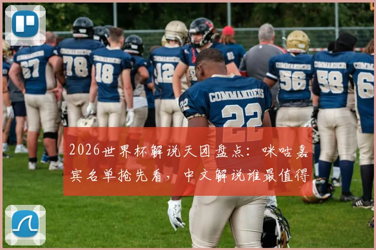 2026世界杯解说天团盘点：咪咕嘉宾名单抢先看，中文解说谁最值得期待？