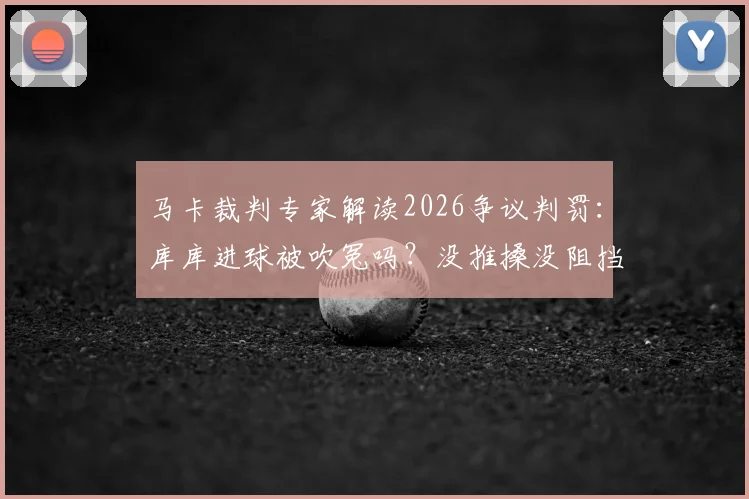 马卡裁判专家解读2026争议判罚：库库进球被吹冤吗？没推搡没阻挡门将为何无效