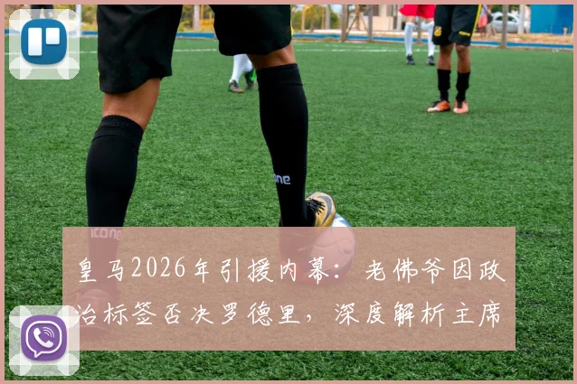 皇马2026年引援内幕：老佛爷因政治标签否决罗德里，深度解析主席大选承诺如何影响球队建队