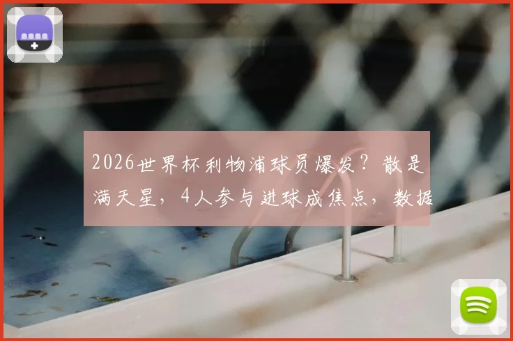 2026世界杯利物浦球员爆发？散是满天星，4人参与进球成焦点，数据表现深度解析