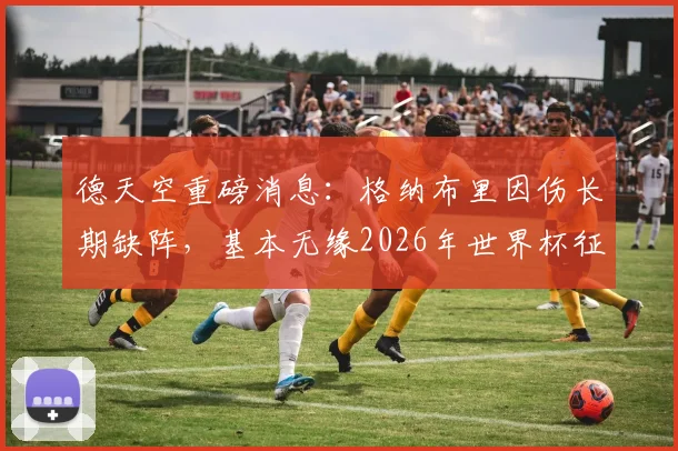 德天空重磅消息：格纳布里因伤长期缺阵，基本无缘2026年世界杯征程，拜仁攻击线如何调整？