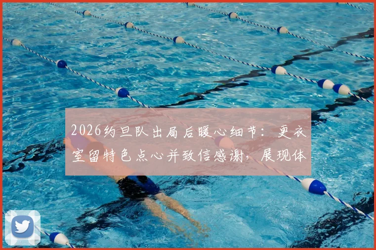 2026约旦队出局后暖心细节：更衣室留特色点心并致信感谢，展现体育风度与礼貌退场范例