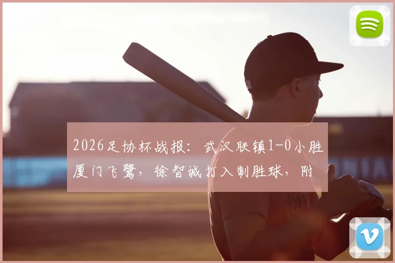 2026足协杯战报：武汉联镇1-0小胜厦门飞鹭，徐智诚打入制胜球，附本场关键数据与赛后分析