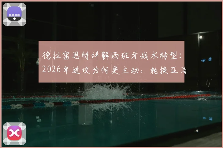 德拉富恩特详解西班牙战术转型：2026年进攻为何更主动，轮换亚马尔背后考量