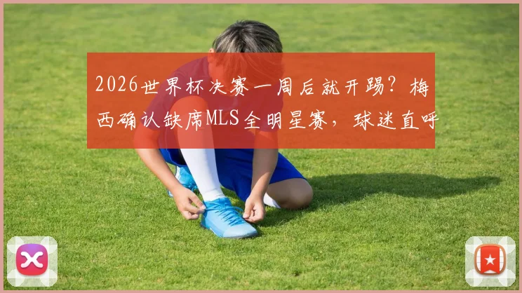 2026世界杯决赛一周后就开踢?梅西确认缺席MLS全明星赛,球迷直呼赛程太魔鬼