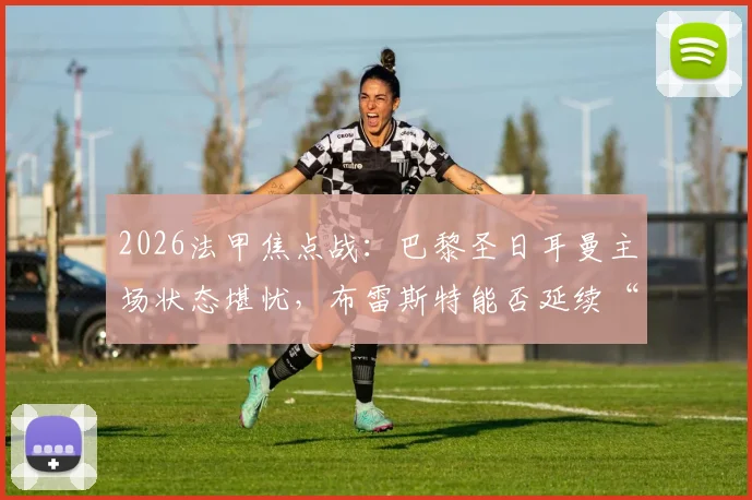 2026法甲焦点战：巴黎圣日耳曼主场状态堪忧，布雷斯特能否延续“苦主”本色？附历史交锋与近期战绩解析