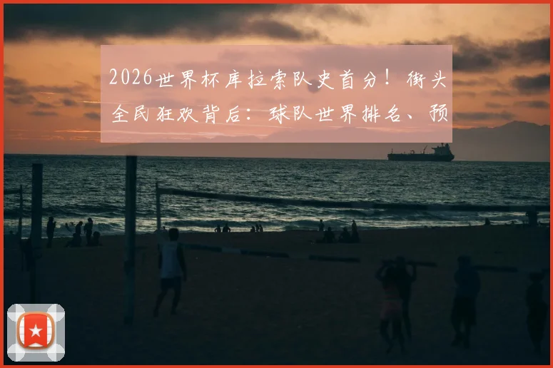 2026世界杯库拉索队史首分！街头全民狂欢背后：球队世界排名、预选赛关键战及加勒比足球崛起
