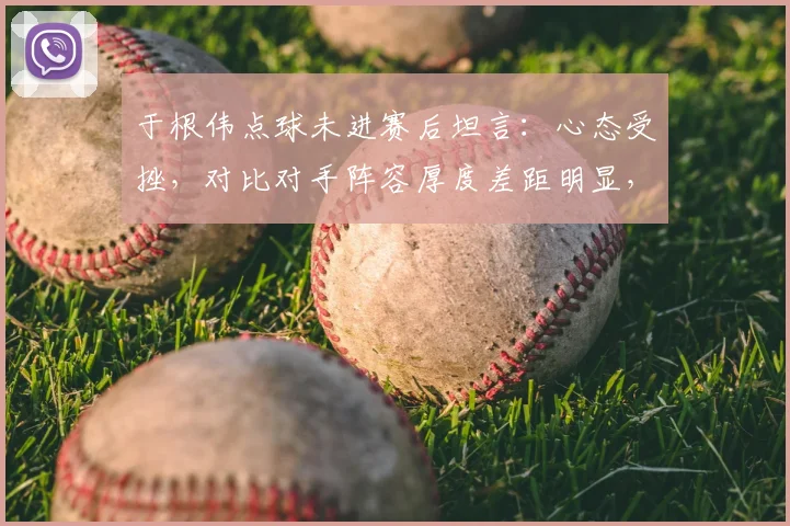 于根伟点球未进赛后坦言:心态受挫,对比对手阵容厚度差距明显,深度复盘2026赛季关键一役