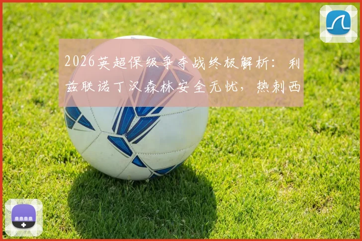2026英超保级争夺战终极解析:利兹联诺丁汉森林安全无忧,热刺西汉姆四轮生死对决