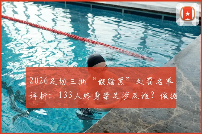 2026足协三批“假赌黑”处罚名单详析：133人终身禁足涉及谁？依据哪条规则？现状与行业影响解读