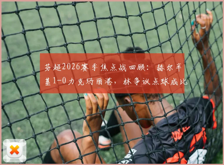 芬超2026赛季焦点战回顾：赫尔辛基1-0力克玛丽港，林争议点球成比赛唯一进球，深度解析裁判判罚与比赛走势