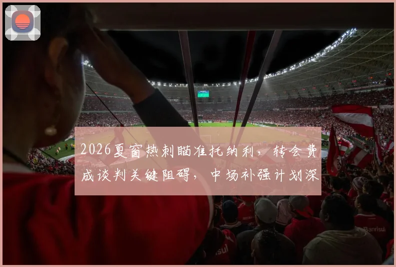 2026夏窗热刺瞄准托纳利，转会费成谈判关键阻碍，中场补强计划深度分析