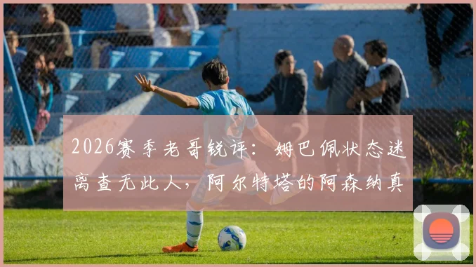 2026赛季老哥锐评:姆巴佩状态迷离查无此人,阿尔特塔的阿森纳真要走向四大皆空?