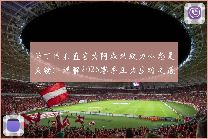 马丁内利直言为阿森纳效力心态是关键：详解2026赛季压力应对之道，谈球队配得上现有成绩