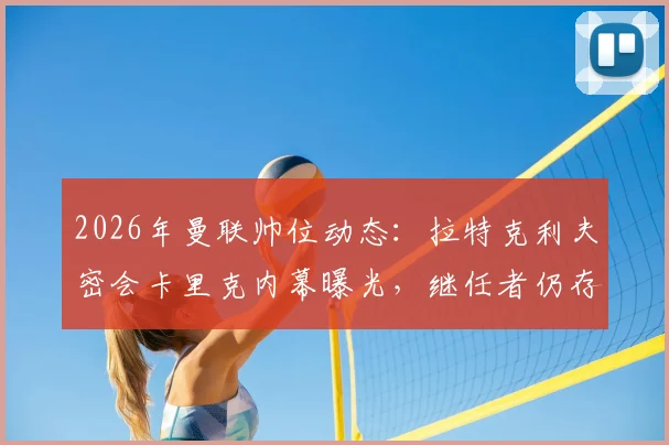 2026年曼联帅位动态：拉特克利夫密会卡里克内幕曝光，继任者仍存三大悬念