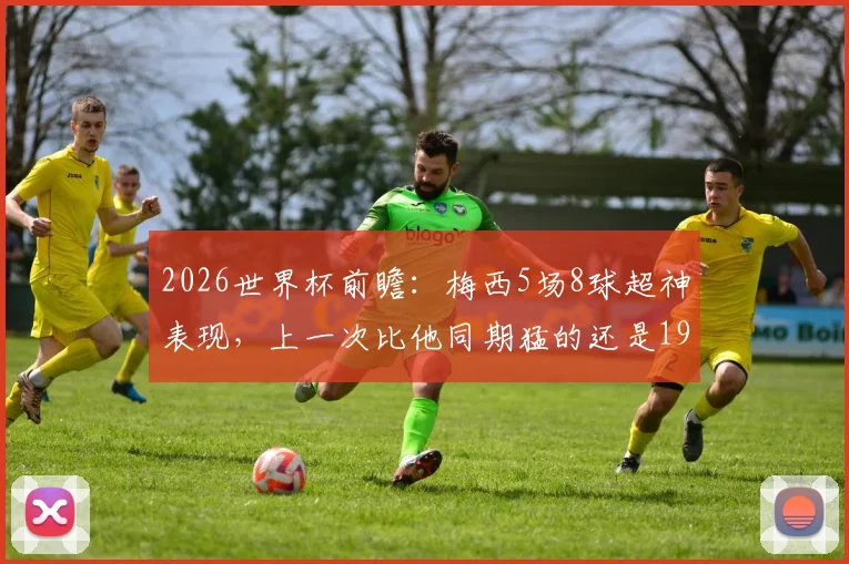 2026世界杯前瞻:梅西5场8球超神表现,上一次比他同期猛的还是1970年的穆勒