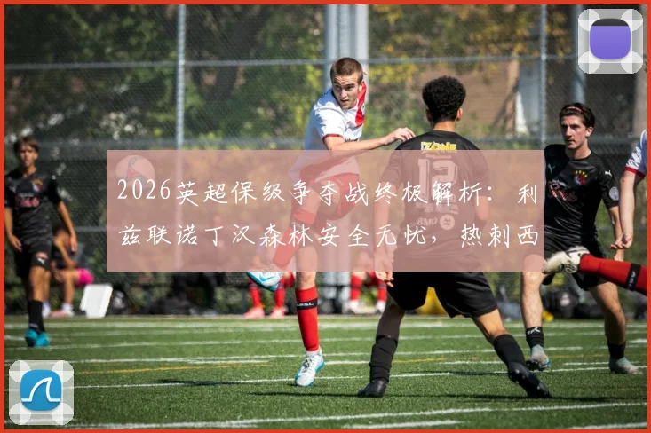 2026英超保级争夺战终极解析：利兹联诺丁汉森林安全无忧，热刺西汉姆四轮生死对决
